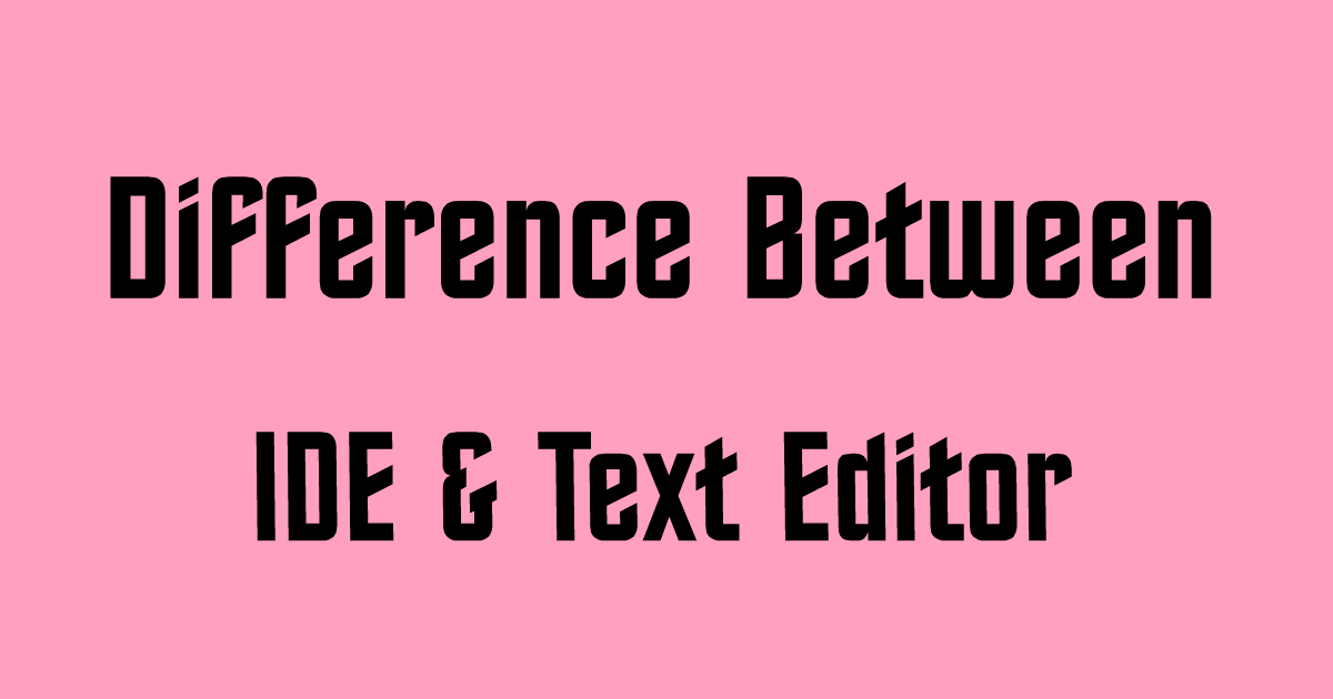 Difference between text editor and IDE and code editor